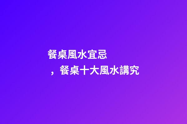 餐桌風水宜忌，餐桌十大風水講究